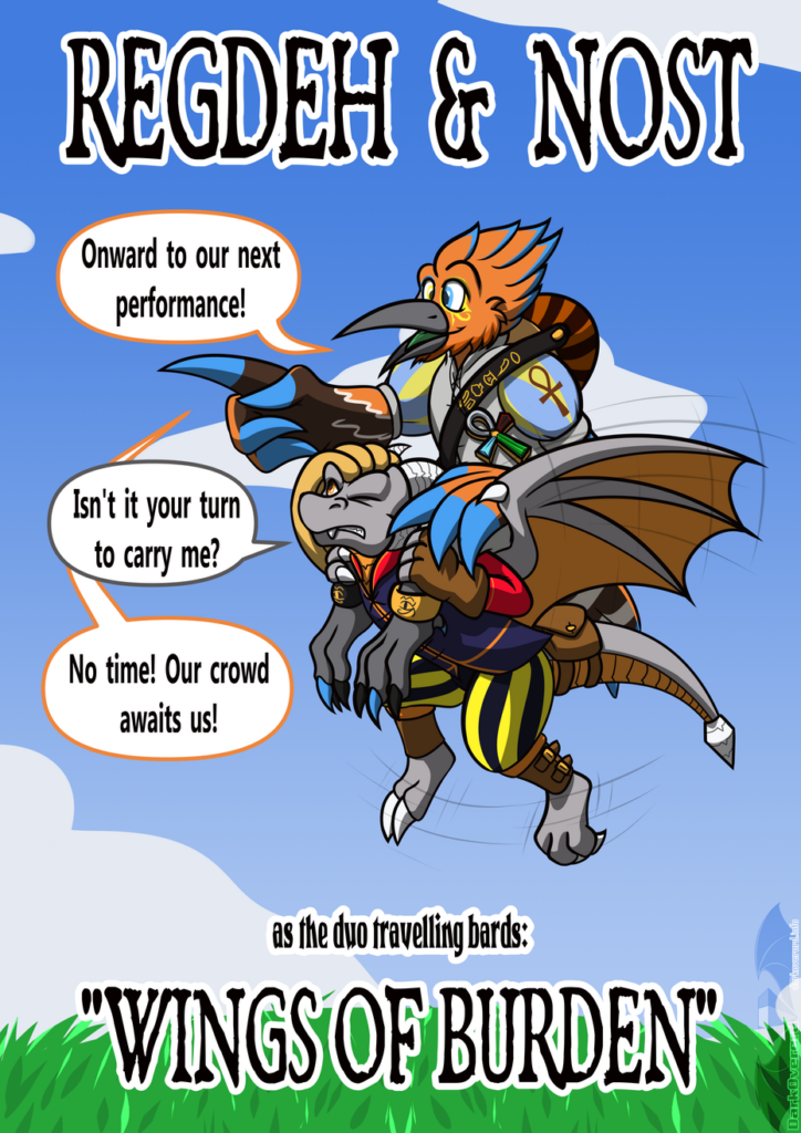 A coloured image styled like a poster for a travelling band that reads "REGDEH & NOST, as the duo travelling bards: WINGS OF BURDEN" The poster itself features Regdeh, an orange anthro Hoopoe riding the back of Nost, a grey anthro dragon, who is flapping their wings and struggling to stay in the air. Regdeh is pointing off to the distance, seemingly oblivious to Nost struggling to keep them afloat saying "Onward to our next performance!", Nost replies "Isn't it your turn to carry me?", with Regdeh answering "No time! Our crowd awaits us!"